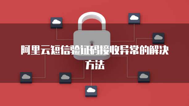 阿里云短信验证码接收异常的解决方法