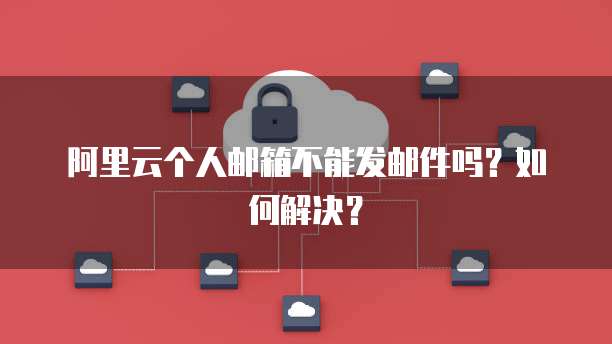 阿里云个人邮箱不能发邮件吗？如何解决？