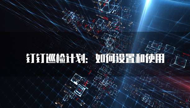 钉钉巡检计划：如何设置和使用