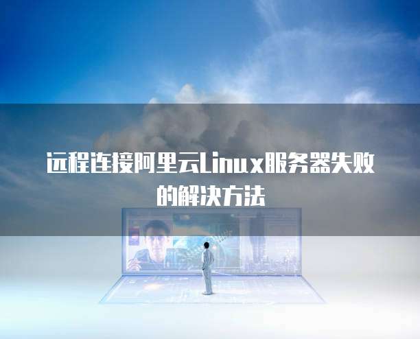 远程连接阿里云Linux服务器失败的解决方法