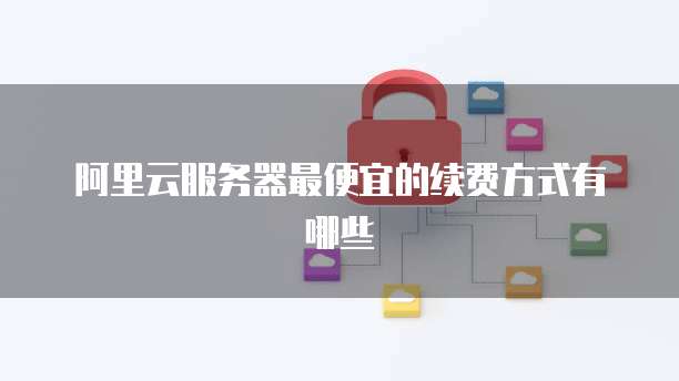 阿里云服务器最便宜的续费方式有哪些