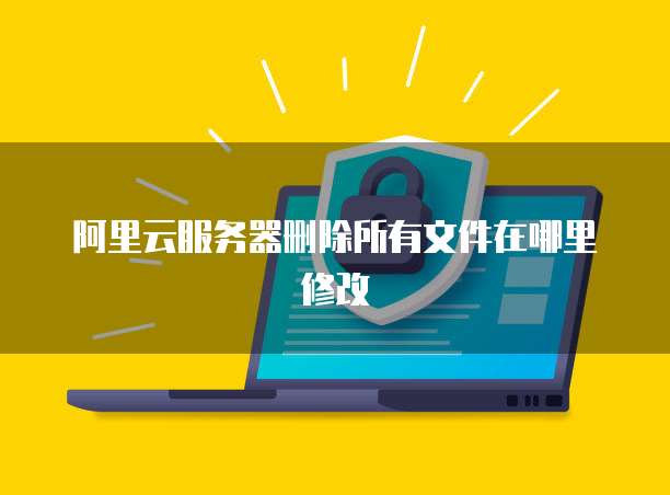 阿里云服务器删除所有文件在哪里修改