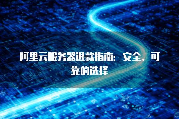 阿里云服务器退款指南:安全、可靠的选择