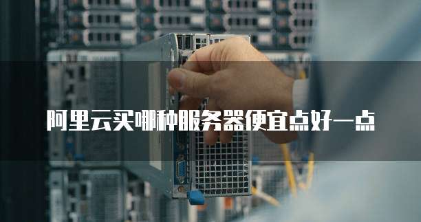 阿里云买哪种服务器便宜点好一点