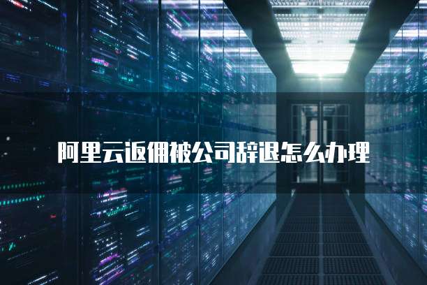 阿里云返佣被公司辞退怎么办理