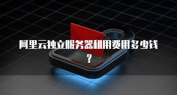 阿里云独立服务器租用费用多少钱?