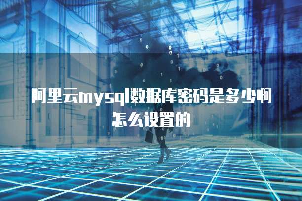 阿里云mysql数据库密码是多少啊怎么设置的