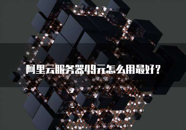 阿里云服务器49元怎么用最好?