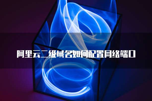 阿里云二级域名如何配置网络端口