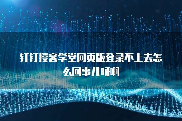 钉钉授客学堂网页版登录不上去怎么回事儿呀啊