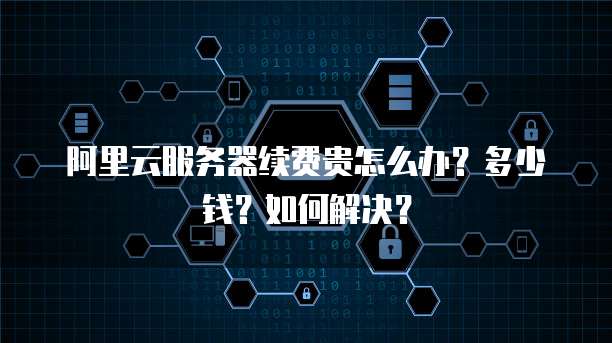 阿里云服务器续费贵怎么办?多少钱?如何解决?