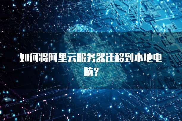 如何将阿里云服务器迁移到本地电脑？