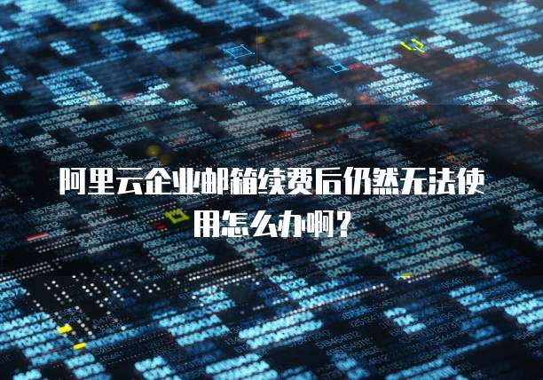 阿里云企业邮箱续费后仍然无法使用怎么办啊?