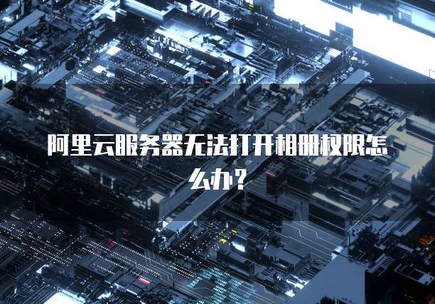 阿里云服务器无法打开相册权限怎么办？