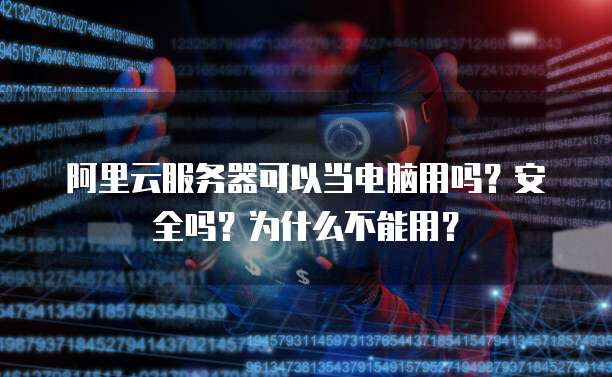 阿里云服务器可以当电脑用吗?安全吗?为什么不能用?