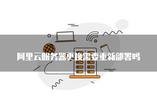 阿里云服务器更换需要重新部署吗