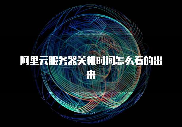 阿里云服务器关机时间怎么看的出来