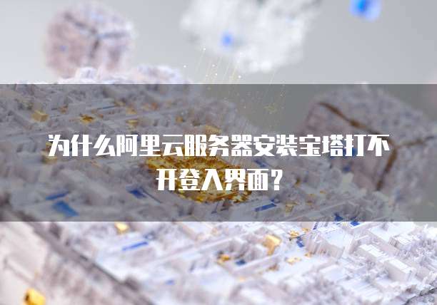为什么阿里云服务器安装宝塔打不开登入界面?