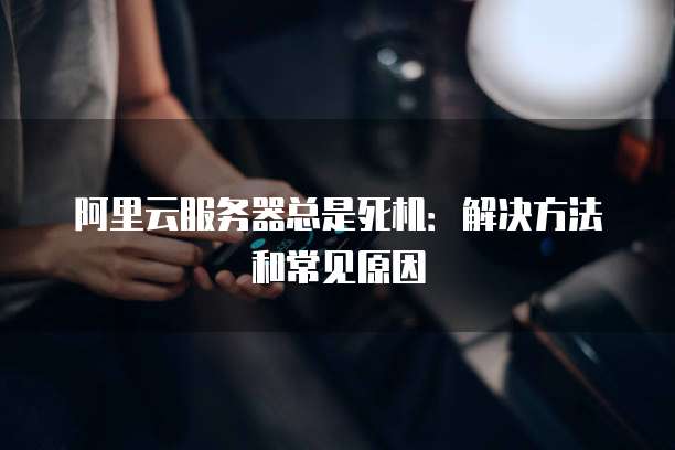阿里云服务器总是死机：解决方法和常见原因