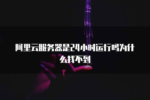 阿里云服务器是24小时运行吗为什么找不到