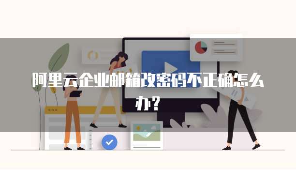 阿里云企业邮箱改密码不正确怎么办?