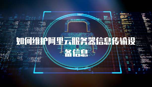 如何维护阿里云服务器信息传输设备信息