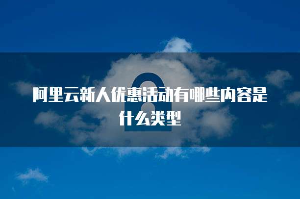 阿里云新人优惠活动有哪些内容是什么类型