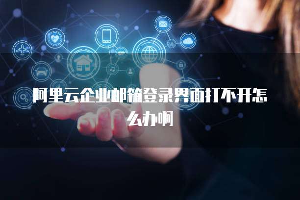 阿里云企业邮箱登录界面打不开怎么办啊