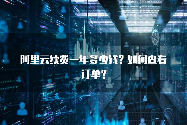阿里云续费一年多少钱?如何查看订单?