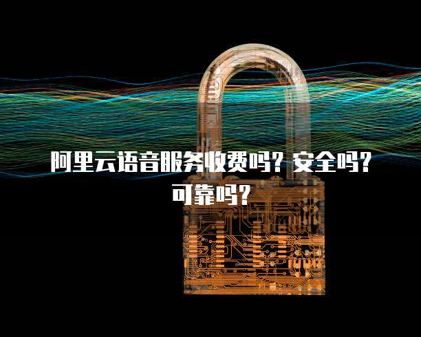 阿里云语音服务收费吗?安全吗?可靠吗?