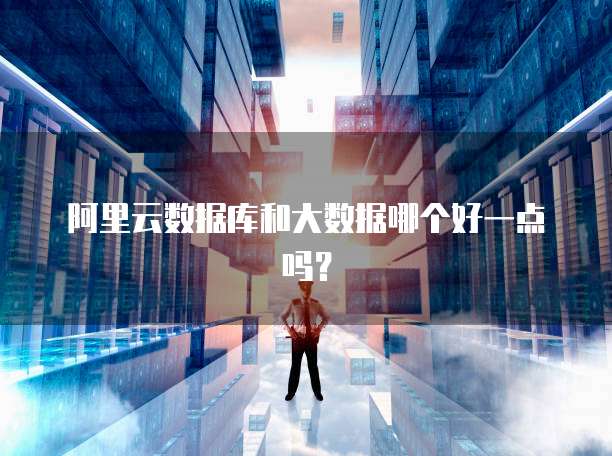阿里云数据库和大数据哪个好一点吗?