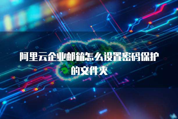 阿里云企业邮箱怎么设置密码保护的文件夹