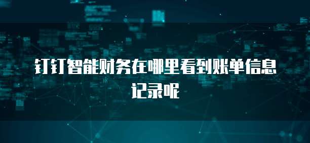 钉钉智能财务在哪里看到账单信息记录呢