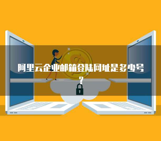 阿里云企业邮箱登陆网址是多少号?