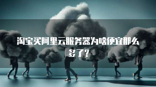 淘宝买阿里云服务器为啥便宜那么多了?