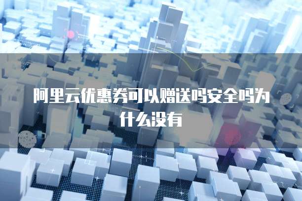 阿里云优惠券可以赠送吗安全吗为什么没有