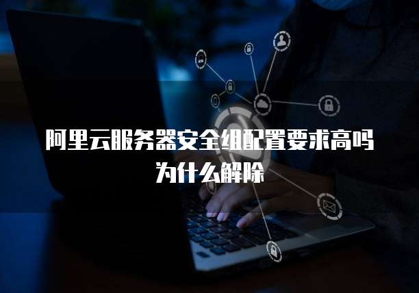 阿里云服务器安全组配置要求高吗为什么解除