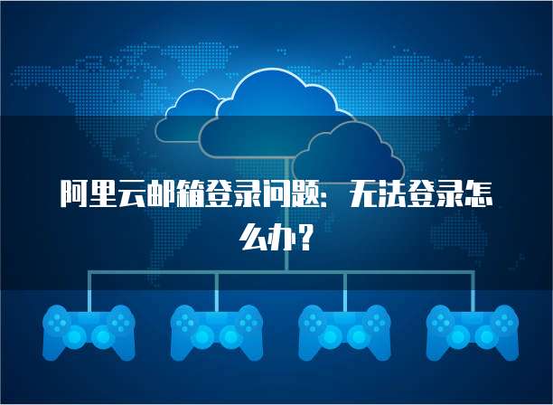 阿里云邮箱登录问题:无法登录怎么办?