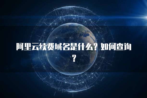 阿里云续费域名是什么?如何查询?