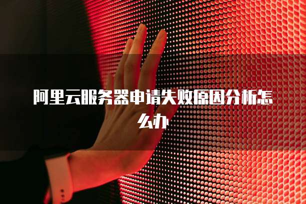 阿里云服务器申请失败原因分析怎么办