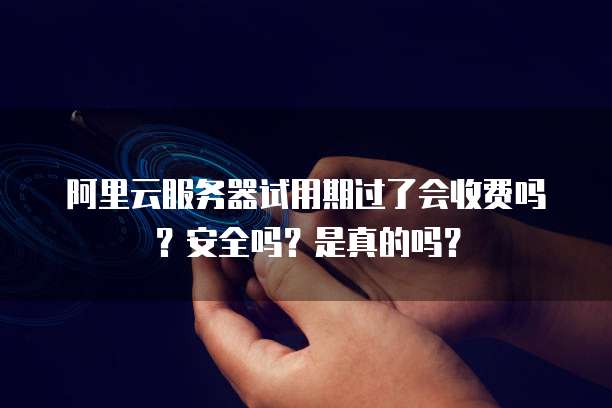 阿里云服务器试用期过了会收费吗?安全吗?是真的吗?
