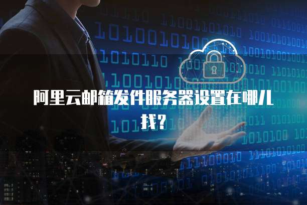 阿里云邮箱发件服务器设置在哪儿找?