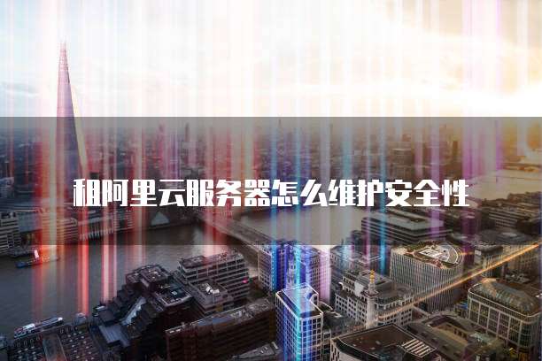 租阿里云服务器怎么维护安全性