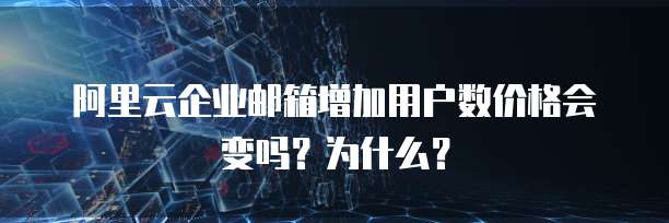 阿里云企业邮箱增加用户数价格会变吗？为什么？