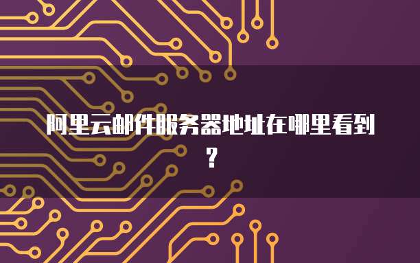 阿里云邮件服务器地址在哪里看到?