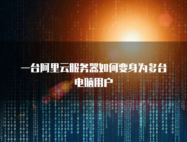 一台阿里云服务器如何变身为多台电脑用户