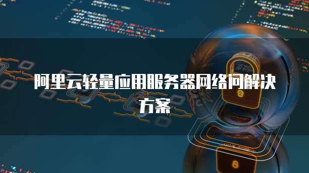 阿里云轻量应用服务器网络问解决方案