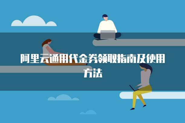 阿里云通用代金券领取指南及使用方法