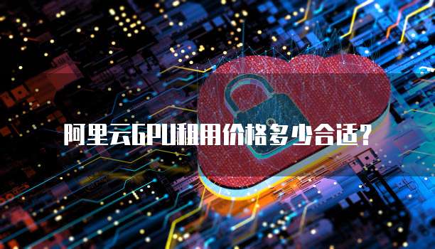 阿里云GPU租用价格多少合适？