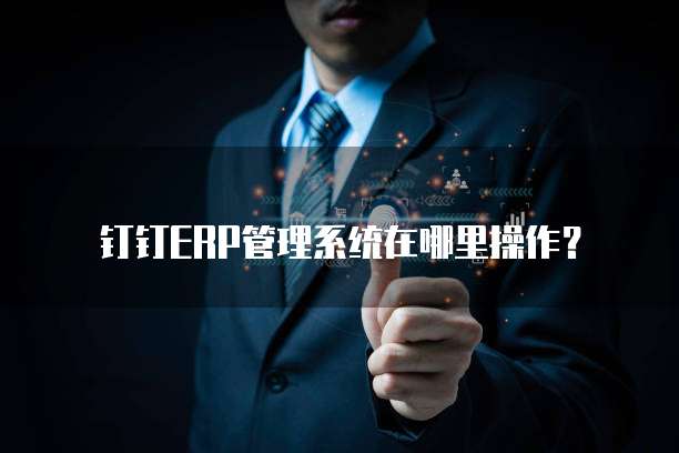 钉钉ERP管理系统在哪里操作?